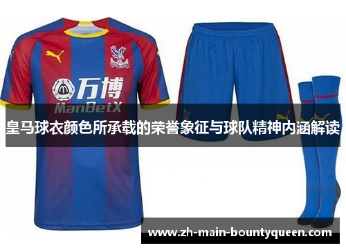 皇马球衣颜色所承载的荣誉象征与球队精神内涵解读 皇马球衣颜色所承载的荣誉象征与球队精神内涵解读