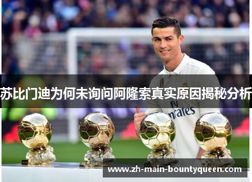 苏比门迪为何未询问阿隆索真实原因揭秘分析 苏比门迪为何未询问阿隆索真实原因揭秘分析