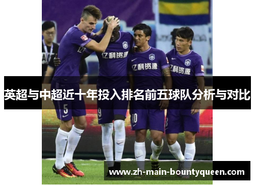 英超与中超近十年投入排名前五球队分析与对比 英超与中超近十年投入排名前五球队分析与对比