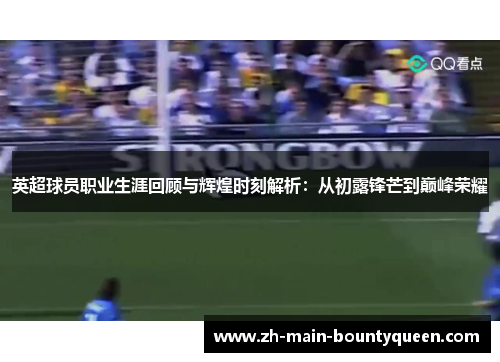 英超球员职业生涯回顾与辉煌时刻解析:从初露锋芒到巅峰荣耀 英超球员职业生涯回顾与辉煌时刻解析:从初露锋芒到巅峰荣耀