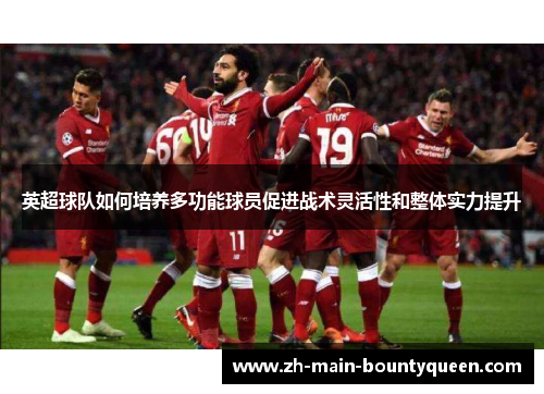 英超球队如何培养多功能球员促进战术灵活性和整体实力提升 英超球队如何培养多功能球员促进战术灵活性和整体实力提升