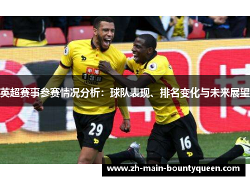 英超赛事参赛情况分析:球队表现、排名变化与未来展望 英超赛事参赛情况分析:球队表现、排名变化与未来展望