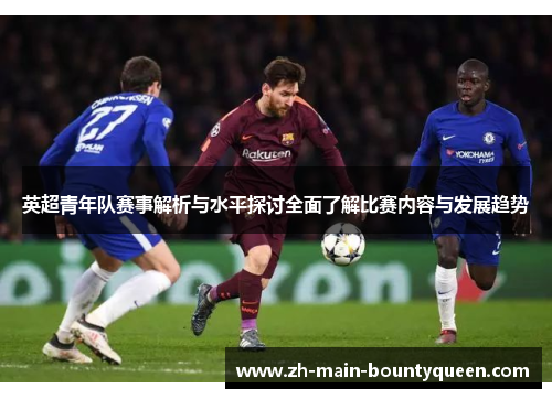 英超青年队赛事解析与水平探讨全面了解比赛内容与发展趋势 英超青年队赛事解析与水平探讨全面了解比赛内容与发展趋势
