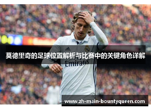 莫德里奇的足球位置解析与比赛中的关键角色详解 莫德里奇的足球位置解析与比赛中的关键角色详解