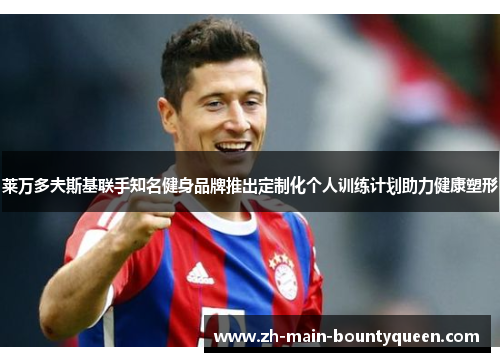 莱万多夫斯基联手知名健身品牌推出定制化个人训练计划助力健康塑形 莱万多夫斯基联手知名健身品牌推出定制化个人训练计划助力健康塑形