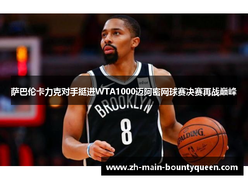 萨巴伦卡力克对手挺进WTA1000迈阿密网球赛决赛再战巅峰 萨巴伦卡力克对手挺进WTA1000迈阿密网球赛决赛再战巅峰