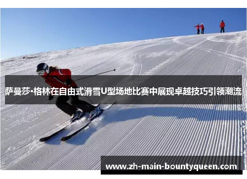 萨曼莎·格林在自由式滑雪U型场地比赛中展现卓越技巧引领潮流 萨曼莎·格林在自由式滑雪U型场地比赛中展现卓越技巧引领潮流
