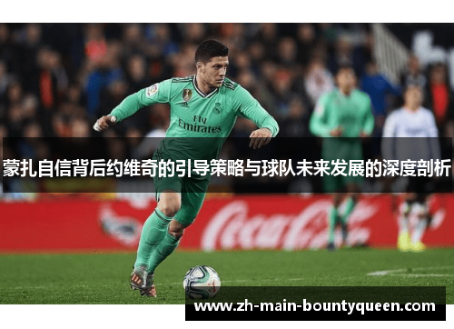蒙扎自信背后约维奇的引导策略与球队未来发展的深度剖析 蒙扎自信背后约维奇的引导策略与球队未来发展的深度剖析