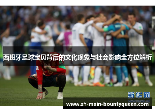 西班牙足球宝贝背后的文化现象与社会影响全方位解析