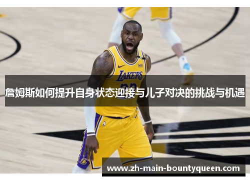 詹姆斯如何提升自身状态迎接与儿子对决的挑战与机遇