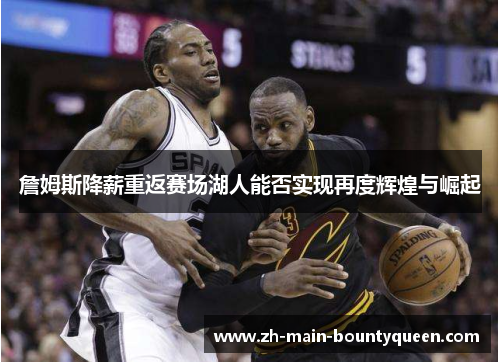 詹姆斯降薪重返赛场湖人能否实现再度辉煌与崛起 詹姆斯降薪重返赛场湖人能否实现再度辉煌与崛起