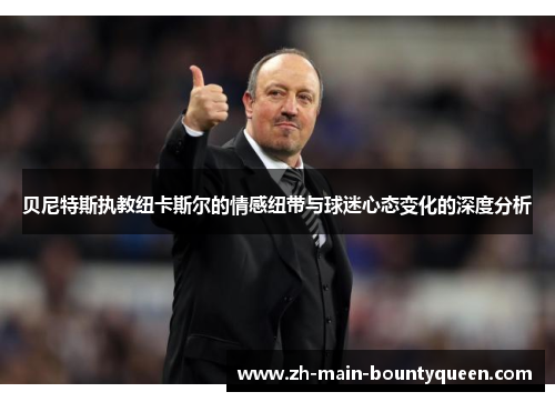 贝尼特斯执教纽卡斯尔的情感纽带与球迷心态变化的深度分析 贝尼特斯执教纽卡斯尔的情感纽带与球迷心态变化的深度分析