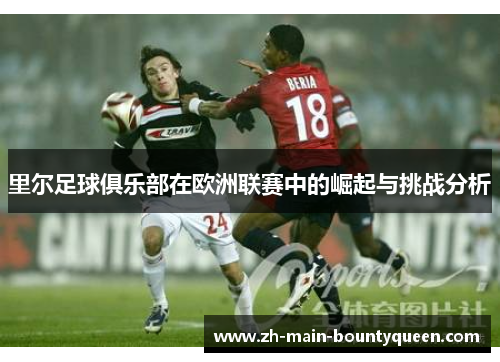 里尔足球俱乐部在欧洲联赛中的崛起与挑战分析 里尔足球俱乐部在欧洲联赛中的崛起与挑战分析