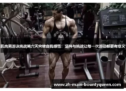 肌肉男游泳挑战第六天突破自我感悟：坚持与挑战让每一次游动都更有意义