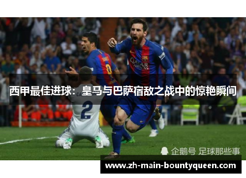 西甲最佳进球：皇马与巴萨宿敌之战中的惊艳瞬间