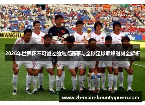 2026年世界杯不可错过的焦点赛事与全球足球巅峰时刻全解析