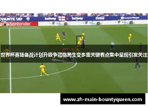 世界杯赛场备战计划升级争冠格局生变多重关键看点集中呈现引发关注