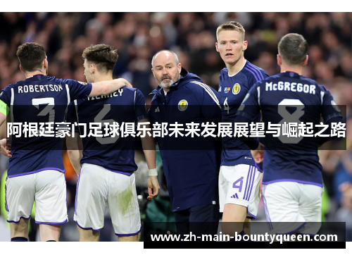 阿根廷豪门足球俱乐部未来发展展望与崛起之路