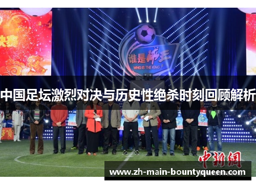 中国足坛激烈对决与历史性绝杀时刻回顾解析 中国足坛激烈对决与历史性绝杀时刻回顾解析