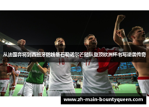 从法国弃将到西班牙防线基石勒诺尔芒随队登顶欧洲杯书写逆袭传奇 从法国弃将到西班牙防线基石勒诺尔芒随队登顶欧洲杯书写逆袭传奇