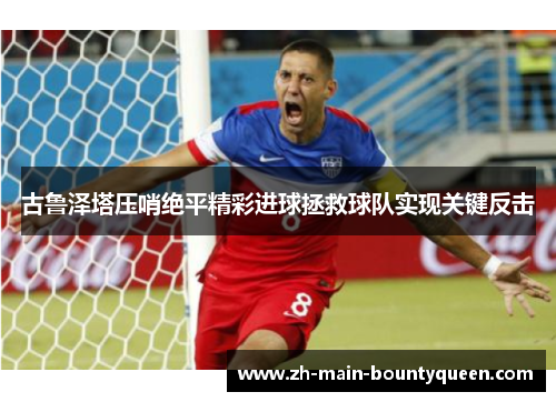 古鲁泽塔压哨绝平精彩进球拯救球队实现关键反击