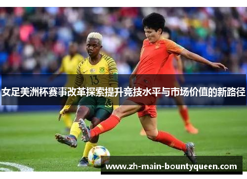 女足美洲杯赛事改革探索提升竞技水平与市场价值的新路径 女足美洲杯赛事改革探索提升竞技水平与市场价值的新路径