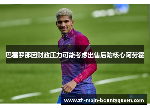 巴塞罗那因财政压力可能考虑出售后防核心阿劳霍 巴塞罗那因财政压力可能考虑出售后防核心阿劳霍