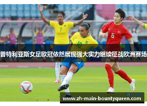 普特利亚斯女足欧冠依然展现强大实力继续征战欧洲赛场 普特利亚斯女足欧冠依然展现强大实力继续征战欧洲赛场