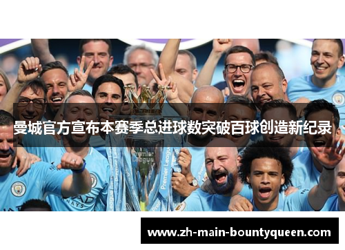 曼城官方宣布本赛季总进球数突破百球创造新纪录 曼城官方宣布本赛季总进球数突破百球创造新纪录