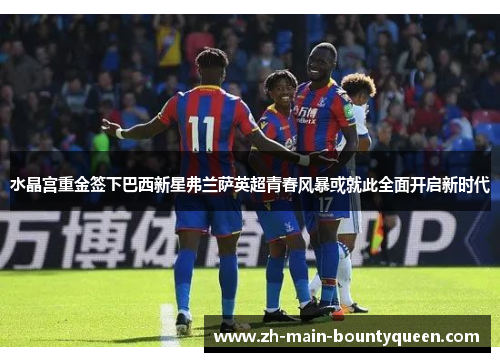 水晶宫重金签下巴西新星弗兰萨英超青春风暴或就此全面开启新时代