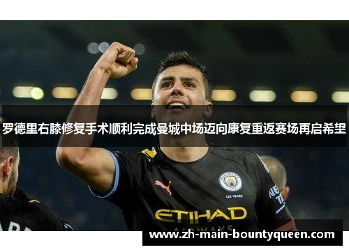 罗德里右膝修复手术顺利完成曼城中场迈向康复重返赛场再启希望 罗德里右膝修复手术顺利完成曼城中场迈向康复重返赛场再启希望