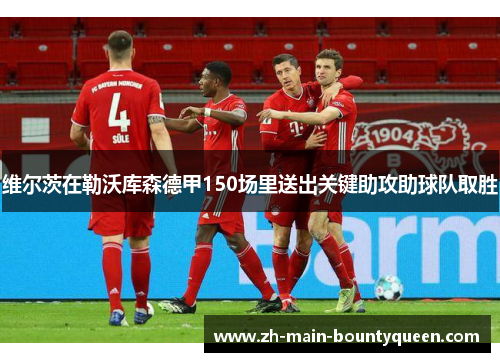 维尔茨在勒沃库森德甲150场里送出关键助攻助球队取胜 维尔茨在勒沃库森德甲150场里送出关键助攻助球队取胜