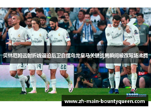 贝林厄姆远射折线逼迫后卫自摆乌龙皇马关键战局瞬间被改写场沸腾 贝林厄姆远射折线逼迫后卫自摆乌龙皇马关键战局瞬间被改写场沸腾