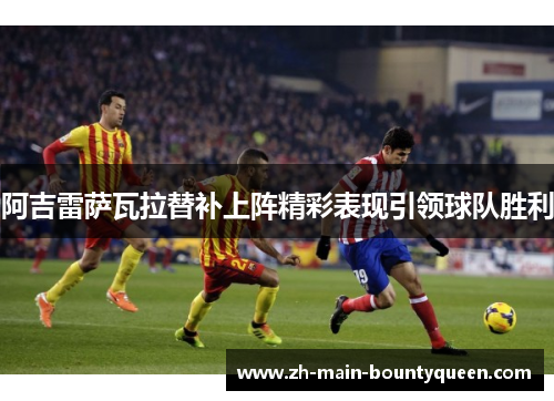 阿吉雷萨瓦拉替补上阵精彩表现引领球队胜利 阿吉雷萨瓦拉替补上阵精彩表现引领球队胜利