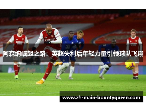 阿森纳崛起之路：英超失利后年轻力量引领球队飞翔
