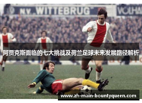 阿贾克斯面临的七大挑战及荷兰足球未来发展路径解析