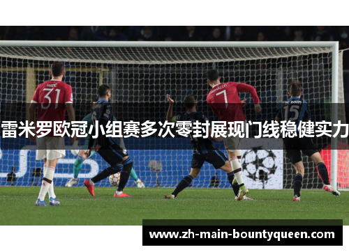 雷米罗欧冠小组赛多次零封展现门线稳健实力