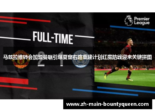 马兹拉维转会加盟曼联引爆夏窗右路重建计划红魔防线迎来关键拼图