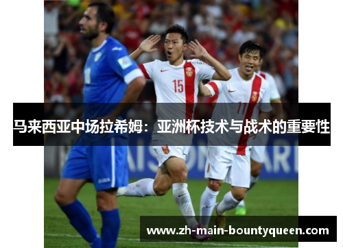 马来西亚中场拉希姆：亚洲杯技术与战术的重要性