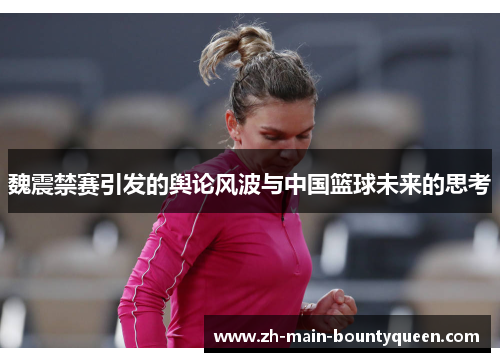 魏震禁赛引发的舆论风波与中国篮球未来的思考