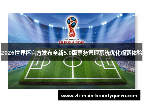 2026世界杯官方发布全新5.0版票务管理系统优化观赛体验