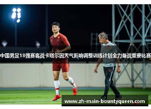 中国男足18强赛客战卡塔尔因天气影响调整训练计划全力备战重要比赛