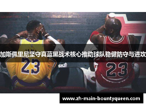 加斯佩里尼坚守真蓝黑战术核心推动球队稳健防守与进攻