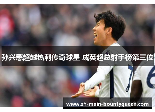 孙兴慜超越热刺传奇球星 成英超总射手榜第三位