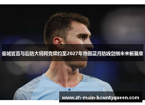 曼城官宣与后防大将阿克续约至2027年稳固蓝月防线剑指未来新篇章
