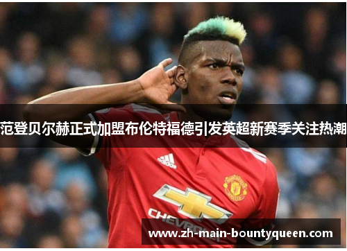 范登贝尔赫正式加盟布伦特福德引发英超新赛季关注热潮 范登贝尔赫正式加盟布伦特福德引发英超新赛季关注热潮