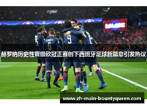 赫罗纳历史性晋级欧冠正赛创下西班牙足球新篇章引发热议