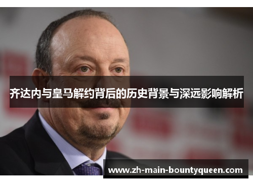 齐达内与皇马解约背后的历史背景与深远影响解析 齐达内与皇马解约背后的历史背景与深远影响解析