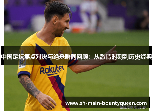 中国足坛焦点对决与绝杀瞬间回顾：从激情时刻到历史经典