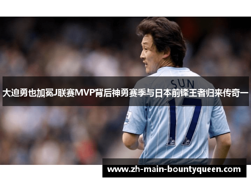 大迫勇也加冕J联赛MVP背后神勇赛季与日本前锋王者归来传奇一